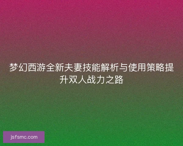 梦幻西游全新夫妻技能解析与使用策略提升双人战力之路