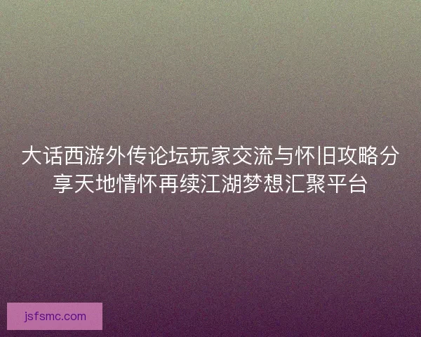 大话西游外传论坛玩家交流与怀旧攻略分享天地情怀再续江湖梦想汇聚平台