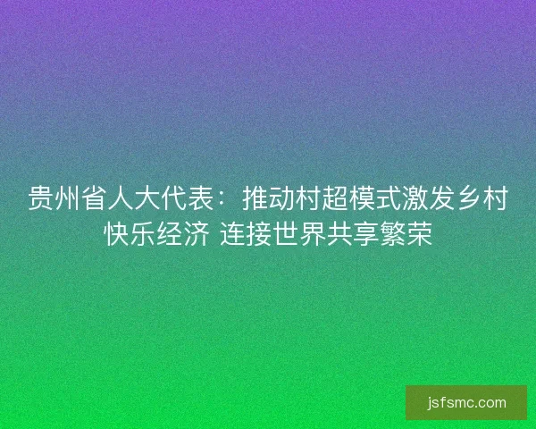 贵州省人大代表：推动村超模式激发乡村快乐经济 连接世界共享繁荣