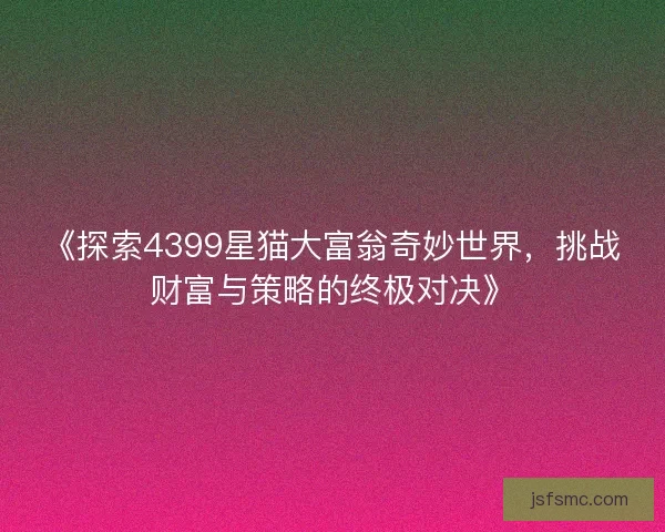 《探索4399星猫大富翁奇妙世界，挑战财富与策略的终极对决》